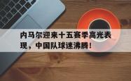 爱游戏-内马尔迎来十五赛季高光表现，中国队球迷沸腾！的简单介绍